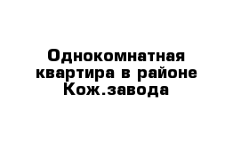 Однокомнатная квартира в районе Кож.завода